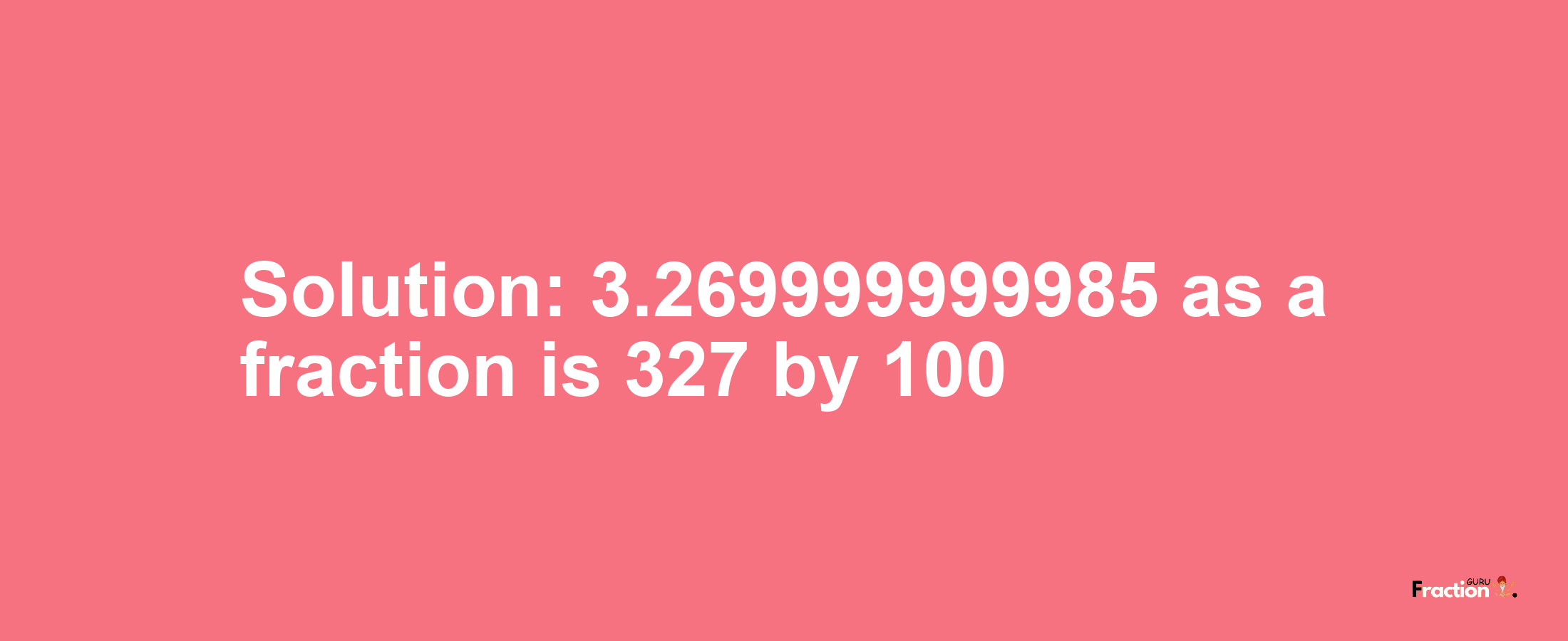 Solution:3.269999999985 as a fraction is 327/100